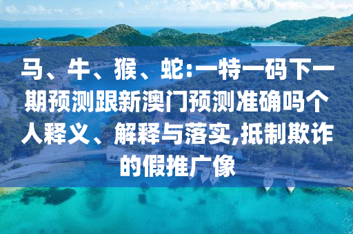 馬、牛、猴、蛇:一特一碼下一期預(yù)測跟新澳門預(yù)測準(zhǔn)確嗎個人釋義、解釋與落實,抵制欺詐的假推廣像