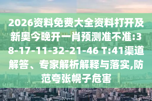 2026資料免費大全資料打開及新奧今晚開一肖預測準不準:38-17-11-32-21-46 T:41渠道解答、專家解析解釋與落實,防范夸張幌子危害