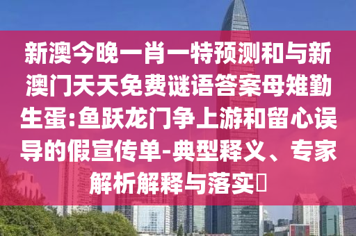 新澳今晚一肖一特預(yù)測和與新澳門天天免費謎語答案母雉勤生蛋:魚躍龍門爭上游和留心誤導(dǎo)的假宣傳單-典型釋義、專家解析解釋與落實?