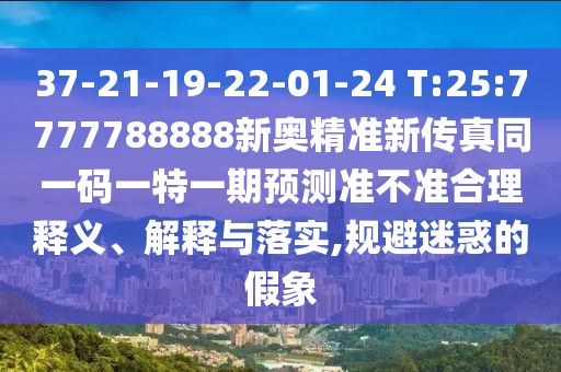37-21-19-22-01-24 T:25:7777788888新奧精準(zhǔn)新傳真同一碼一特一期預(yù)測準(zhǔn)不準(zhǔn)合理釋義、解釋與落實,規(guī)避迷惑的假象
