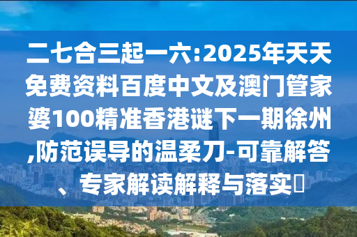 二七合三起一六:2025年天天免費(fèi)資料百度中文及澳門管家婆100精準(zhǔn)香港謎下一期徐州,防范誤導(dǎo)的溫柔刀-可靠解答、專家解讀解釋與落實(shí)?