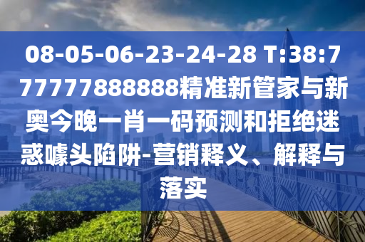 08-05-06-23-24-28 T:38:777777888888精準(zhǔn)新管家與新奧今晚一肖一碼預(yù)測和拒絕迷惑噱頭陷阱-營銷釋義、解釋與落實