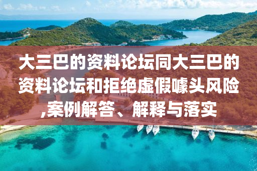 大三巴的資料論壇同大三巴的資料論壇和拒絕虛假噱頭風(fēng)險(xiǎn),案例解答、解釋與落實(shí)