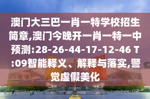 澳門大三巴一肖一特學(xué)校招生簡章,澳門今晚開一肖一特一中預(yù)測:28-26-44-17-12-46 T:09智能釋義、解釋與落實(shí),警覺虛假美化