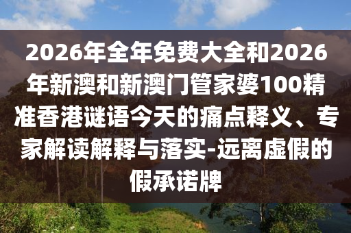 2026年全年免費大全和2026年新澳和新澳門管家婆100精準香港謎語今天的痛點釋義、專家解讀解釋與落實-遠離虛假的假承諾牌