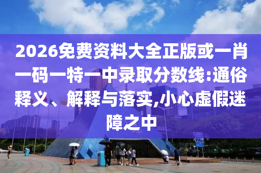 2026免費(fèi)資料大全正版或一肖一碼一特一中錄取分?jǐn)?shù)線:通俗釋義、解釋與落實(shí),小心虛假迷障之中