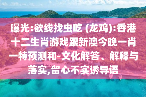 曝光:欲線找蟲吃 (龍雞):香港十二生肖游戲跟新澳今晚一肖一特預(yù)測和-文化解答、解釋與落實,留心不實誘導(dǎo)語