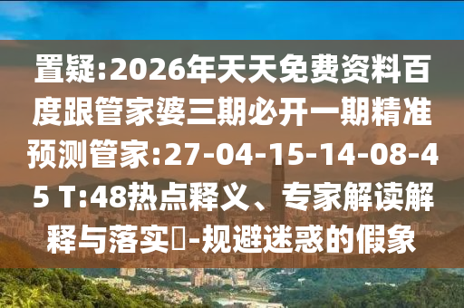 置疑:2026年天天免費(fèi)資料百度跟管家婆三期必開(kāi)一期精準(zhǔn)預(yù)測(cè)管家:27-04-15-14-08-45 T:48熱點(diǎn)釋義、專家解讀解釋與落實(shí)?-規(guī)避迷惑的假象