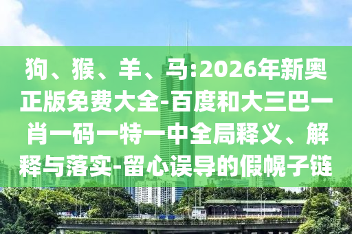 狗、猴、羊、馬:2026年新奧正版免費(fèi)大全-百度和大三巴一肖一碼一特一中全局釋義、解釋與落實(shí)-留心誤導(dǎo)的假幌子鏈