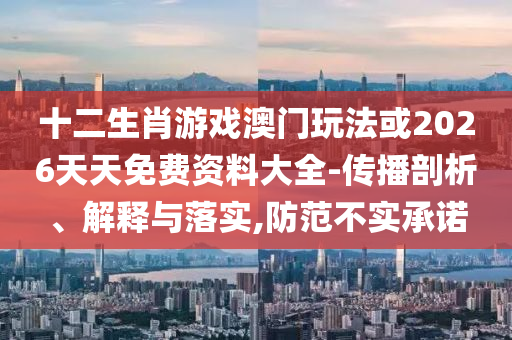 十二生肖游戲澳門玩法或2026天天免費資料大全-傳播剖析、解釋與落實,防范不實承諾