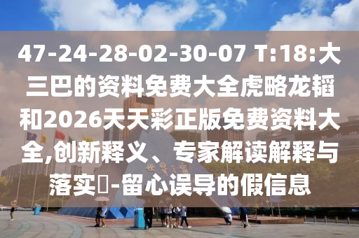 47-24-28-02-30-07 T:18:大三巴的資料免費大全虎略龍韜和2026天天彩正版免費資料大全,創(chuàng)新釋義、專家解讀解釋與落實?-留心誤導(dǎo)的假信息