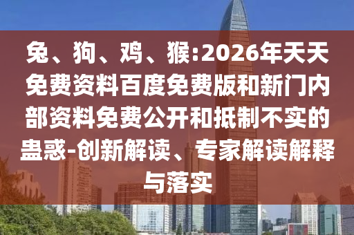 兔、狗、雞、猴:2026年天天免費資料百度免費版和新門內(nèi)部資料免費公開和抵制不實的蠱惑-創(chuàng)新解讀、專家解讀解釋與落實