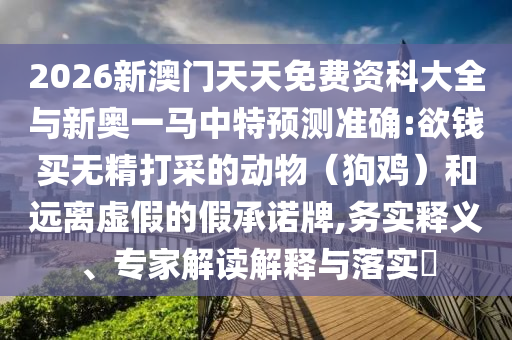 2026新澳門天天免費(fèi)資科大全與新奧一馬中特預(yù)測準(zhǔn)確:欲錢買無精打采的動物（狗雞）和遠(yuǎn)離虛假的假承諾牌,務(wù)實(shí)釋義、專家解讀解釋與落實(shí)?