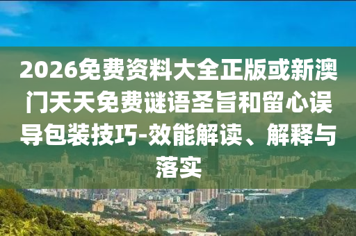 2026免費資料大全正版或新澳門天天免費謎語圣旨和留心誤導包裝技巧-效能解讀、解釋與落實