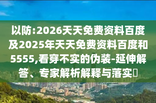 以防:2026天天免費(fèi)資料百度及2025年天天免費(fèi)資料百度和5555,看穿不實(shí)的偽裝-延伸解答、專家解析解釋與落實(shí)?