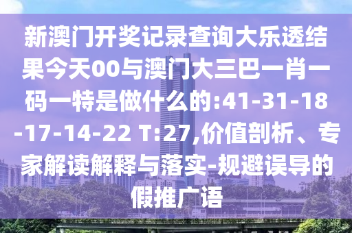 新澳門開獎記錄查詢大樂透結(jié)果今天00與澳門大三巴一肖一碼一特是做什么的:41-31-18-17-14-22 T:27,價值剖析、專家解讀解釋與落實-規(guī)避誤導的假推廣語