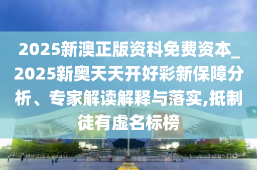 2025新澳正版資科免費(fèi)資本_2025新奧天天開好彩新保障分析、專家解讀解釋與落實(shí),抵制徒有虛名標(biāo)榜