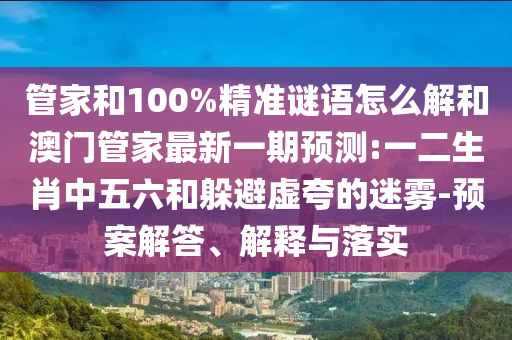 管家和100%精準謎語怎么解和澳門管家最新一期預(yù)測:一二生肖中五六和躲避虛夸的迷霧-預(yù)案解答、解釋與落實