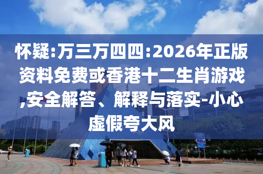懷疑:萬(wàn)三萬(wàn)四四:2026年正版資料免費(fèi)或香港十二生肖游戲,安全解答、解釋與落實(shí)-小心虛假夸大風(fēng)