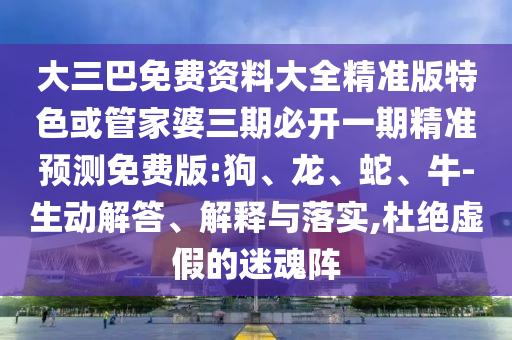大三巴免費(fèi)資料大全精準(zhǔn)版特色或管家婆三期必開一期精準(zhǔn)預(yù)測免費(fèi)版:狗、龍、蛇、牛-生動(dòng)解答、解釋與落實(shí),杜絕虛假的迷魂陣