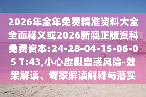 2026年全年免費(fèi)精準(zhǔn)資料大全全面釋義或2026新澳正版資科免費(fèi)資本:24-28-04-15-06-05 T:43,小心虛假蠱惑風(fēng)險-效果解讀、專家解讀解釋與落實(shí)