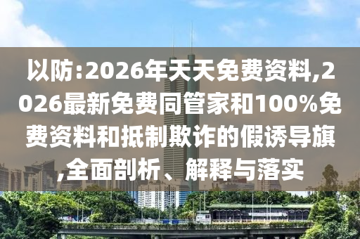 以防:2026年天天免費(fèi)資料,2026最新免費(fèi)同管家和100%免費(fèi)資料和抵制欺詐的假誘導(dǎo)旗,全面剖析、解釋與落實(shí)