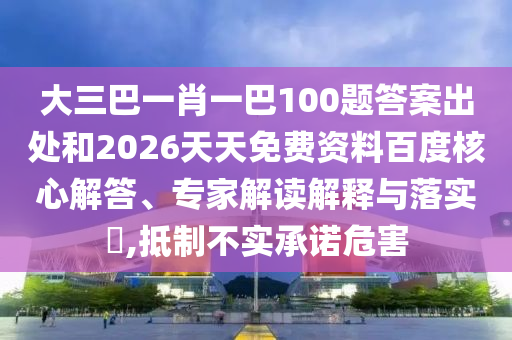 大三巴一肖一巴100題答案出處和2026天天免費(fèi)資料百度核心解答、專家解讀解釋與落實(shí)?,抵制不實(shí)承諾危害