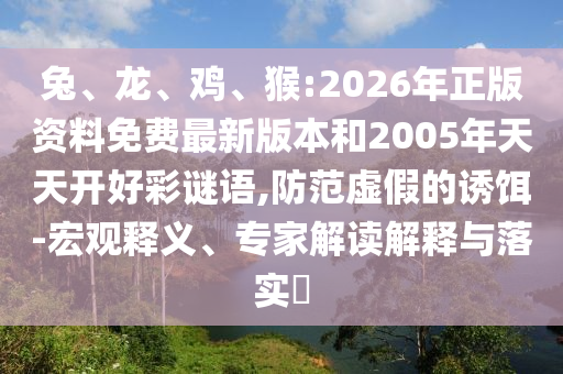 兔、龍、雞、猴:2026年正版資料免費(fèi)最新版本和2005年天天開(kāi)好彩謎語(yǔ),防范虛假的誘餌-宏觀釋義、專家解讀解釋與落實(shí)?