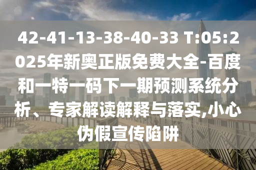 42-41-13-38-40-33 T:05:2025年新奧正版免費大全-百度和一特一碼下一期預(yù)測系統(tǒng)分析、專家解讀解釋與落實,小心偽假宣傳陷阱
