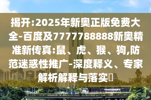 揭開:2025年新奧正版免費大全-百度及7777788888新奧精準(zhǔn)新傳真:鼠、虎、猴、狗,防范迷惑性推廣-深度釋義、專家解析解釋與落實?