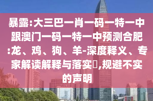 暴露:大三巴一肖一碼一特一中跟澳門一碼一特一中預(yù)測合肥:龍、雞、狗、羊-深度釋義、專家解讀解釋與落實(shí)?,規(guī)避不實(shí)的聲明