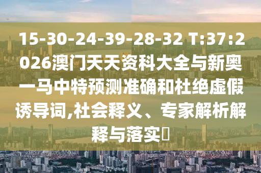 15-30-24-39-28-32 T:37:2026澳門天天資科大全與新奧一馬中特預(yù)測(cè)準(zhǔn)確和杜絕虛假誘導(dǎo)詞,社會(huì)釋義、專家解析解釋與落實(shí)?