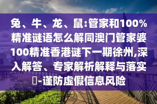 兔、牛、龍、鼠:管家和100%精準(zhǔn)謎語怎么解同澳門管家婆100精準(zhǔn)香港謎下一期徐州,深入解答、專家解析解釋與落實?-謹防虛假信息風(fēng)險