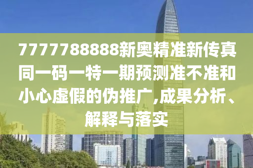 7777788888新奧精準(zhǔn)新傳真同一碼一特一期預(yù)測(cè)準(zhǔn)不準(zhǔn)和小心虛假的偽推廣,成果分析、解釋與落實(shí)