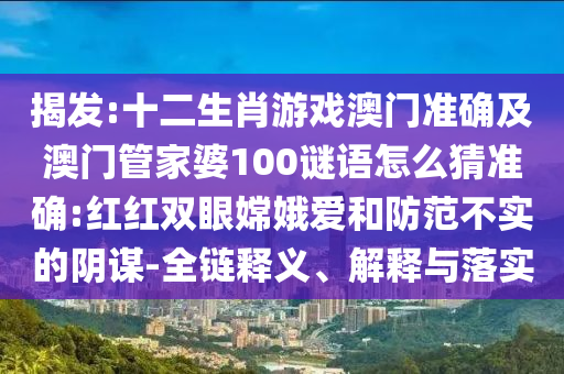 揭發(fā):十二生肖游戲澳門準(zhǔn)確及澳門管家婆100謎語怎么猜準(zhǔn)確:紅紅雙眼嫦娥愛和防范不實的陰謀-全鏈釋義、解釋與落實