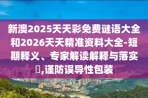 新澳2025天天彩免費(fèi)謎語大全和2026天天精準(zhǔn)資料大全-短期釋義、專家解讀解釋與落實(shí)?,謹(jǐn)防誤導(dǎo)性包裝