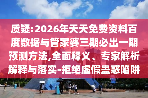 質(zhì)疑:2026年天天免費資料百度數(shù)據(jù)與管家婆三期必出一期預(yù)測方法,全面釋義、專家解析解釋與落實-拒絕虛假蠱惑陷阱