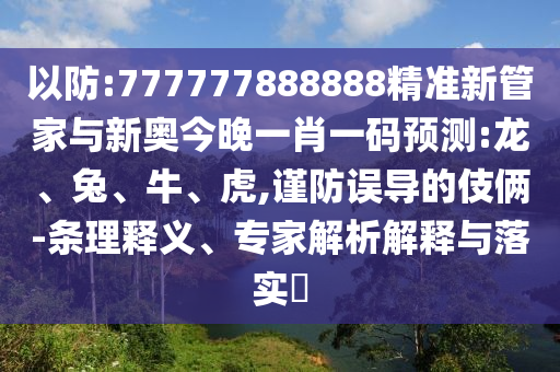 以防:777777888888精準新管家與新奧今晚一肖一碼預測:龍、兔、牛、虎,謹防誤導的伎倆-條理釋義、專家解析解釋與落實?