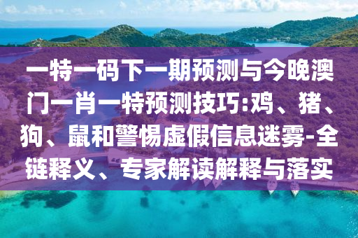 一特一碼下一期預(yù)測(cè)與今晚澳門(mén)一肖一特預(yù)測(cè)技巧:雞、豬、狗、鼠和警惕虛假信息迷霧-全鏈釋義、專家解讀解釋與落實(shí)