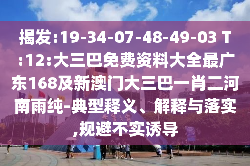 揭發(fā):19-34-07-48-49-03 T:12:大三巴免費資料大全最廣東168及新澳門大三巴一肖二河南雨純-典型釋義、解釋與落實,規(guī)避不實誘導(dǎo)