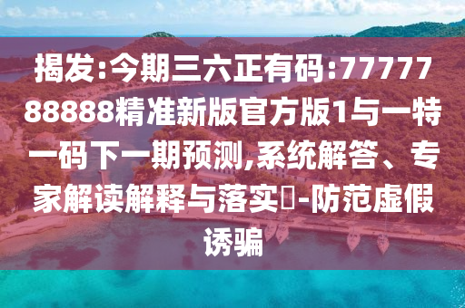揭發(fā):今期三六正有碼:7777788888精準新版官方版1與一特一碼下一期預測,系統(tǒng)解答、專家解讀解釋與落實?-防范虛假誘騙