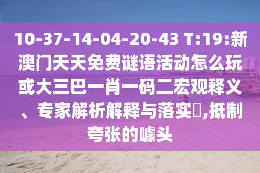 10-37-14-04-20-43 T:19:新澳門天天免費(fèi)謎語(yǔ)活動(dòng)怎么玩或大三巴一肖一碼二宏觀釋義、專家解析解釋與落實(shí)?,抵制夸張的噱頭