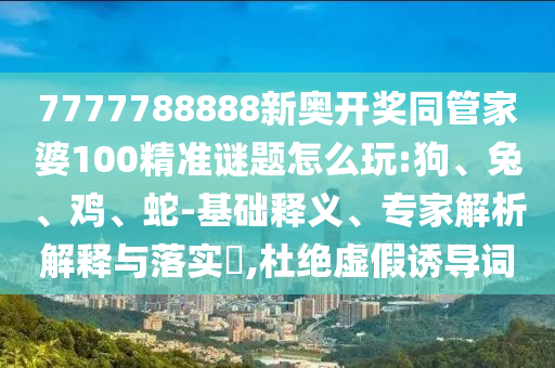 7777788888新奧開獎(jiǎng)同管家婆100精準(zhǔn)謎題怎么玩:狗、兔、雞、蛇-基礎(chǔ)釋義、專家解析解釋與落實(shí)?,杜絕虛假誘導(dǎo)詞