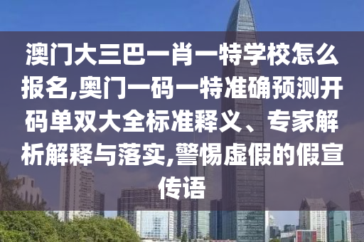 澳門大三巴一肖一特學校怎么報名,奧門一碼一特準確預測開碼單雙大全標準釋義、專家解析解釋與落實,警惕虛假的假宣傳語