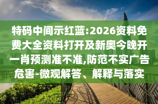 特碼中間示紅藍:2026資料免費大全資料打開及新奧今晚開一肖預測準不準,防范不實廣告危害-微觀解答、解釋與落實