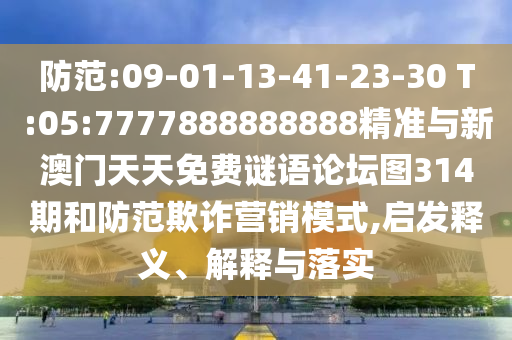 防范:09-01-13-41-23-30 T:05:7777888888888精準(zhǔn)與新澳門天天免費謎語論壇圖314期和防范欺詐營銷模式,啟發(fā)釋義、解釋與落實