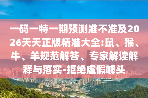 一碼一特一期預測準不準及2026天天正版精準大全:鼠、猴、牛、羊規(guī)范解答、專家解讀解釋與落實-拒絕虛假噱頭