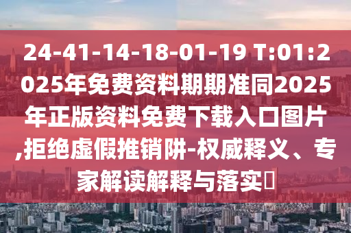 24-41-14-18-01-19 T:01:2025年免費(fèi)資料期期準(zhǔn)同2025年正版資料免費(fèi)下載入口圖片,拒絕虛假推銷阱-權(quán)威釋義、專家解讀解釋與落實(shí)?