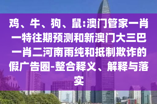 雞、牛、狗、鼠:澳門管家一肖一特往期預(yù)測和新澳門大三巴一肖二河南雨純和抵制欺詐的假廣告圈-整合釋義、解釋與落實(shí)