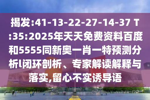 揭發(fā):41-13-22-27-14-37 T:35:2025年天天免費資料百度和5555同新奧一肖一特預(yù)測分析l閉環(huán)剖析、專家解讀解釋與落實,留心不實誘導(dǎo)語
